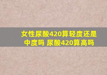 女性尿酸420算轻度还是中度吗 尿酸420算高吗